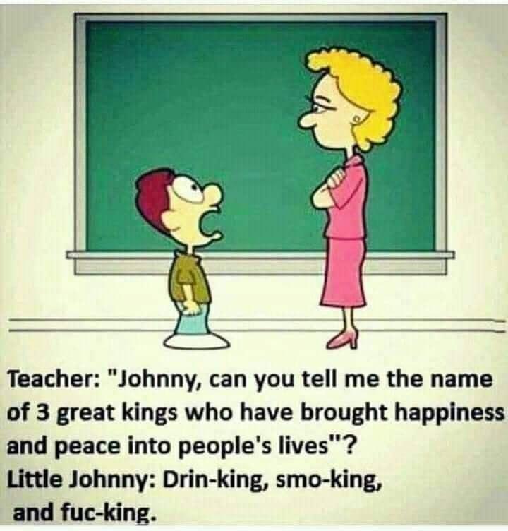 Teacher Johnny can you tell me the name of 3 great kings who have brought happiness and peace into peoples lives Little Johnny Drin king smo king and fuc king