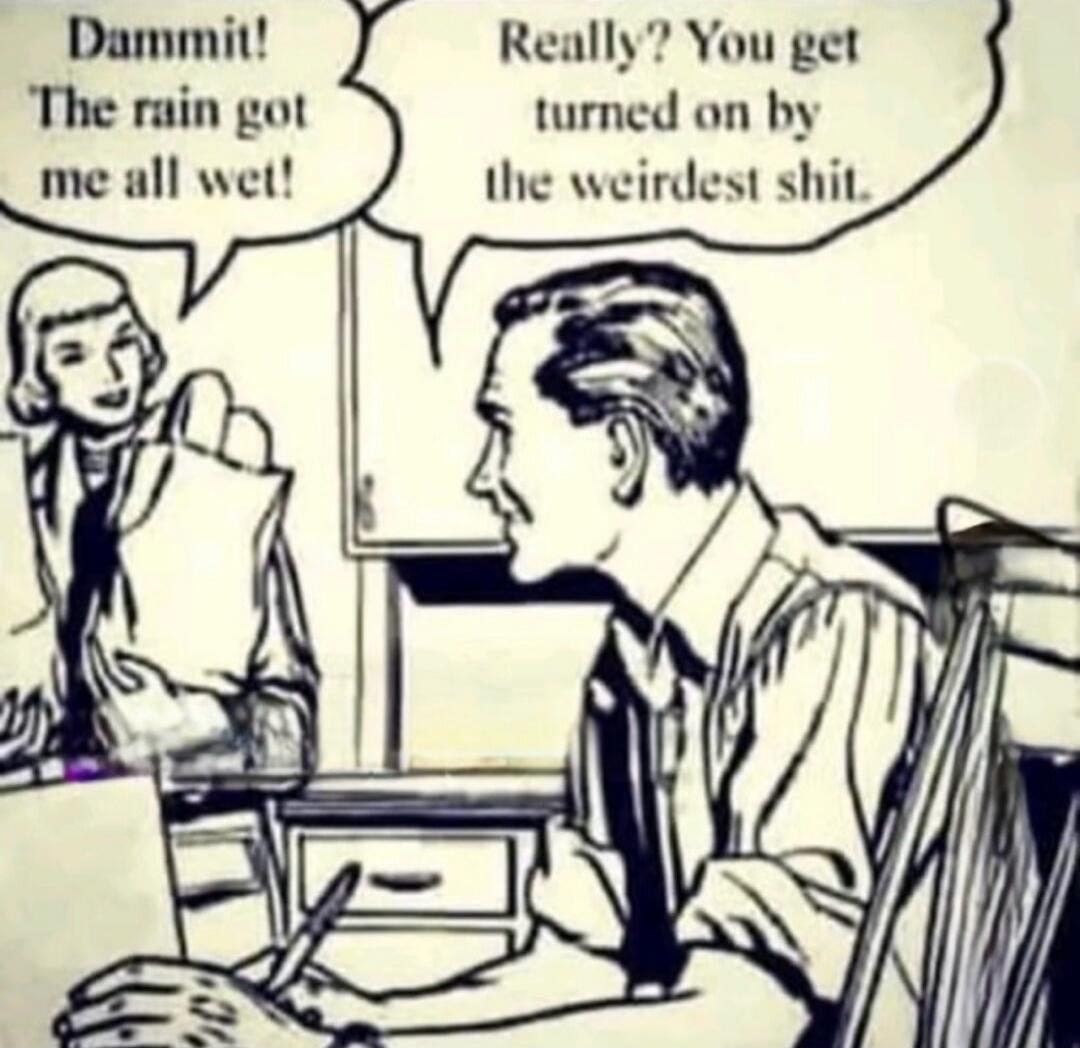 Dammit! The rain got me all wet! Really? You get turned on by the weirdest shit.