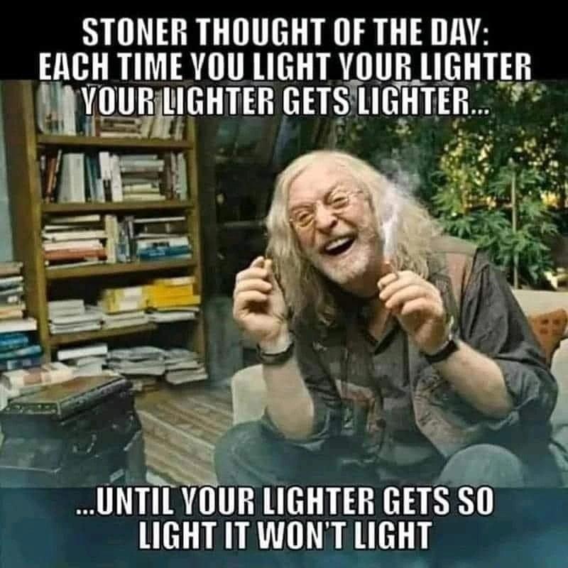 STONER THOUGHT OF THE DAY EMH TIME YOU LIGHT VIUH lIGHTER VUURIGHTEH HiE lIGHTEH UNTIL VIIIR lIGHTER GETS SO LIGHT IT WONT LIGHT