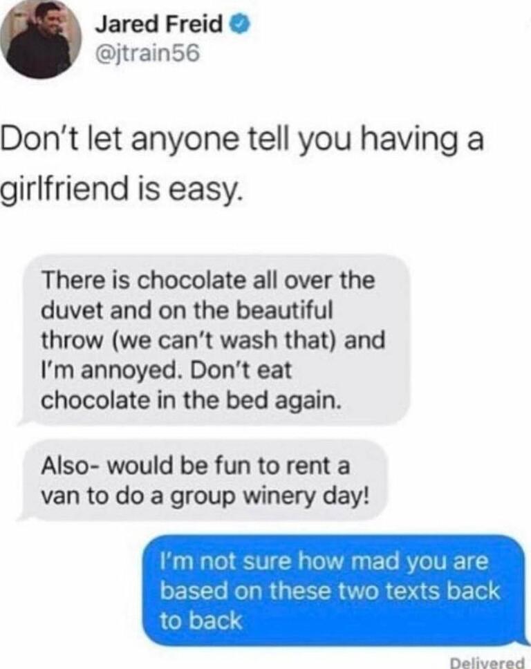 Jared Freid ijtrain56 Dont let anyone tell you having a girlfriend is easy There is chocolate all over the duvet and on the beautiful throw we cant wash that and Im annoyed Dont eat chocolate in the bed again Also would be fun to rent a van to do a group winery day Tttt