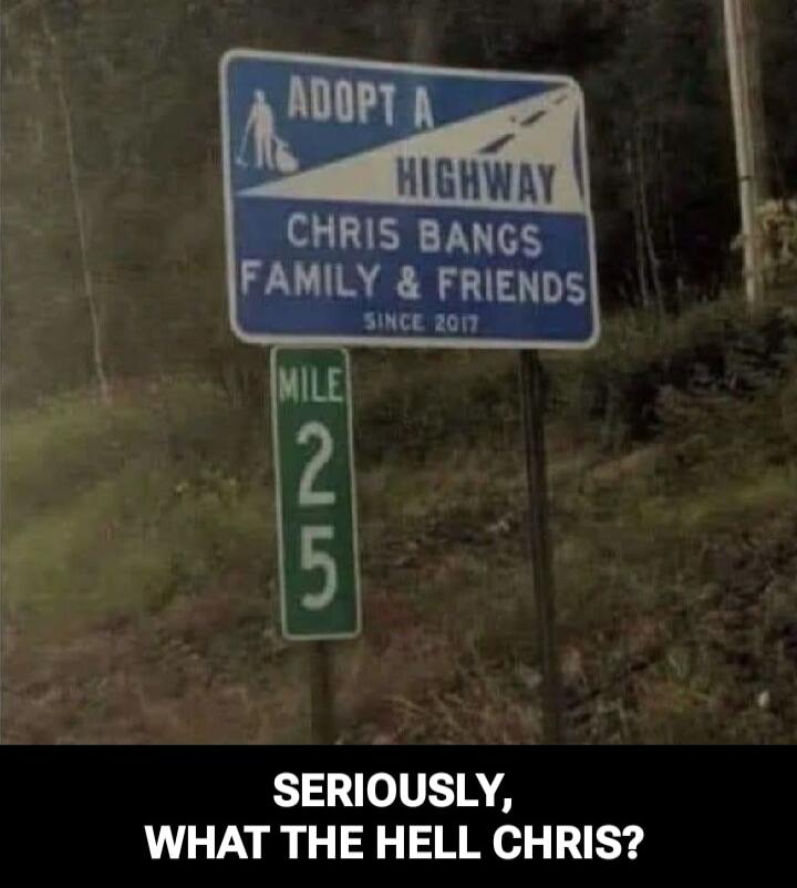 ADOPT A HIGHWAY CHRIS BANGS FAMILY & FRIENDS SINCE 2017 MILE 25 SERIOUSLY, WHAT THE HELL CHRIS?
