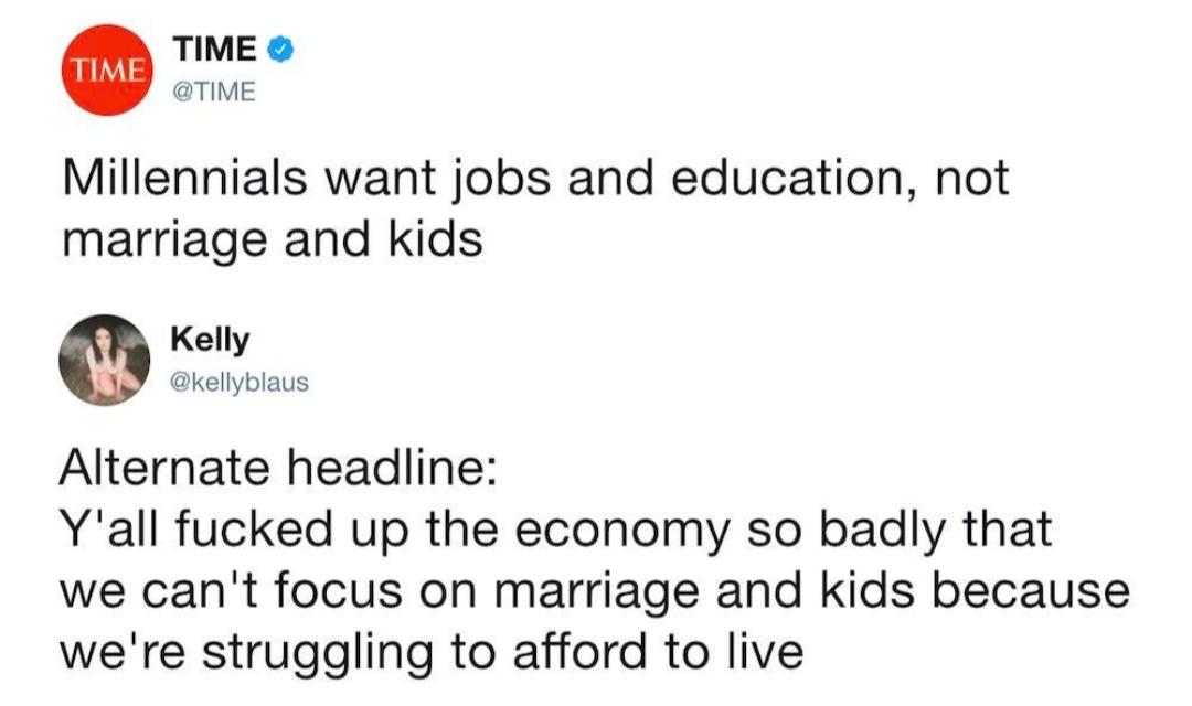 TIME aThE Millennials want jobs and education not marriage and kids 0 Alternate headline Yall fucked up the economy so badly that we cant focus on marriage and kids because were struggling to afford to live