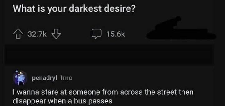 rAskReddit ONSFW What is your darkest desire 27k 156k penadryl Tmo wanna stare at someone from across the street then disappear when a bus passes Reply 4 276k