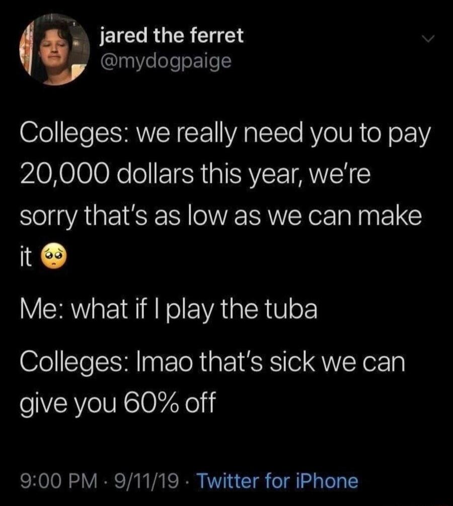 x JELCE RGER 1 mydogpaige Colleges we really need you to pay 20000 dollars this year were sorry thats as low as we can make it Me what if play the tuba Colleges Imao thats sick we can give you 60 off 900 PM 91119 Twitter for iPhone