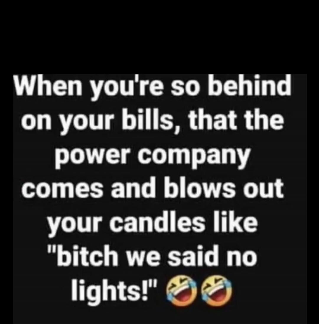 When you're so behind on your bills, that the power company comes and blows out your candles like 