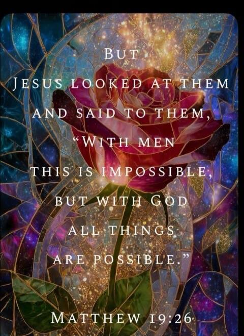 But Jesus looked at them and said to them, “With men this is impossible, but with God all things are possible.” Matthew 19:26