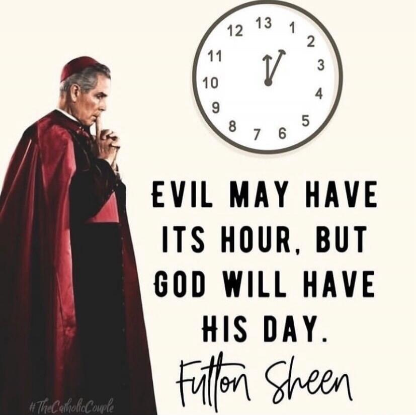 EVIL MAY HAVE ITS HOUR, BUT GOD WILL HAVE HIS DAY. Fulton Sheen