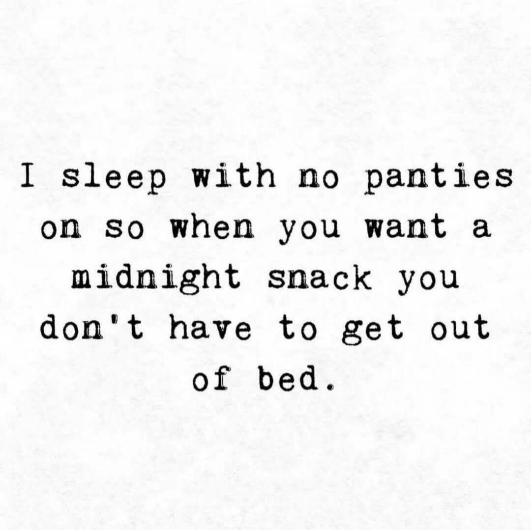 I sleep with no panties on so when you want a midnight snack you don't have to get out of bed.