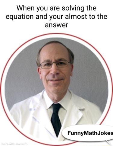 When you are solving the equation and your almost to the answer FunnyMathJokes