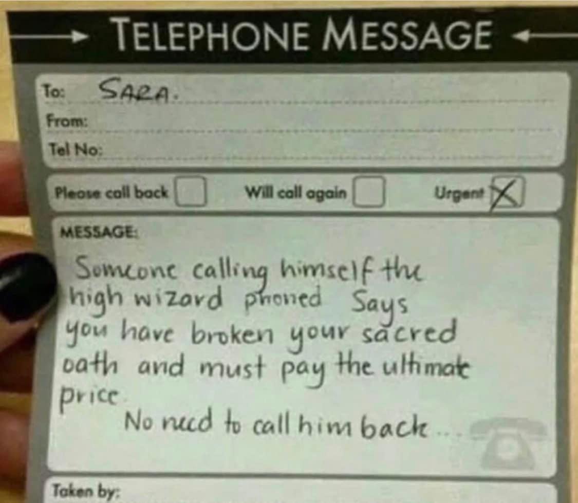 TELEPHONE MESSAGE T SARa From Tel No Semeone calling himsef Nigh wizavd phoned Says You have broken your sacred vath and must pay te uthmate pr No ned b call him back