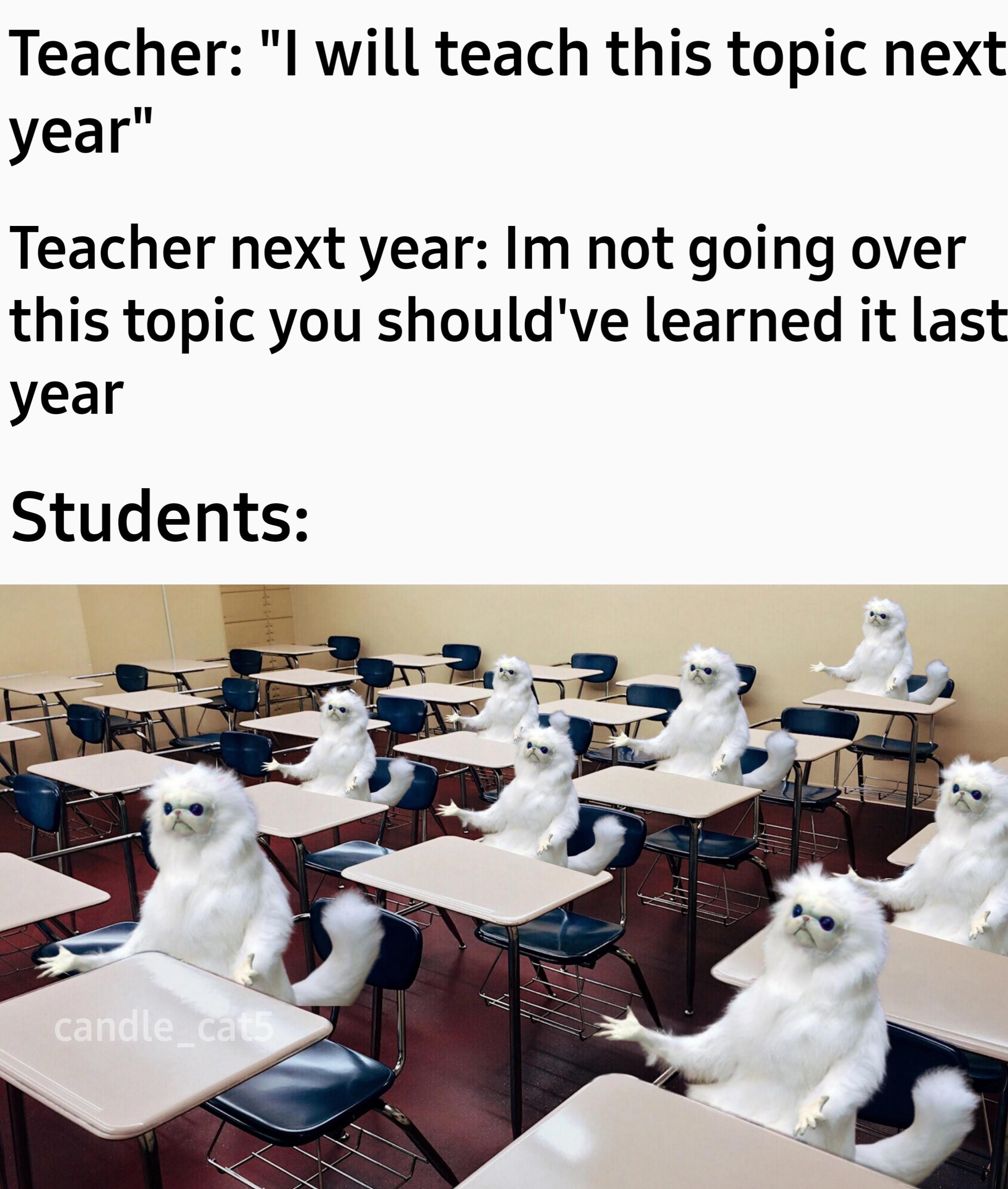 Teacher l will teach this topic next year Teacher next year Im not going over this topic you shouldve learned it last year Students pe