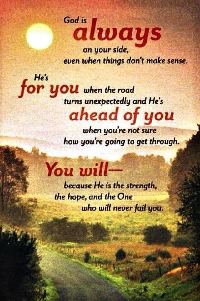 God is always on your side, even when things don't make sense. He's for you when the road turns unexpectedly and He's ahead of you when you're not sure how you're going to get through. You will— because He is the strength, the hope, and the One who will never fail you.