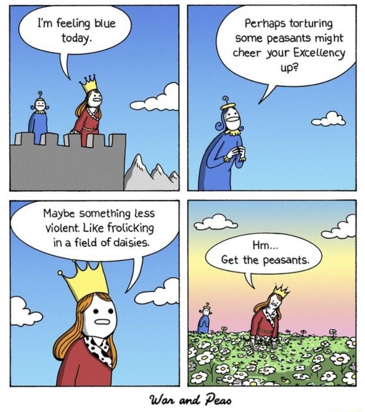 Im feeling bive today Perhaps torturing some peasants might cheer your Excellency F Maybe Ssomething less ViotentLike frolicking ina field of daisies