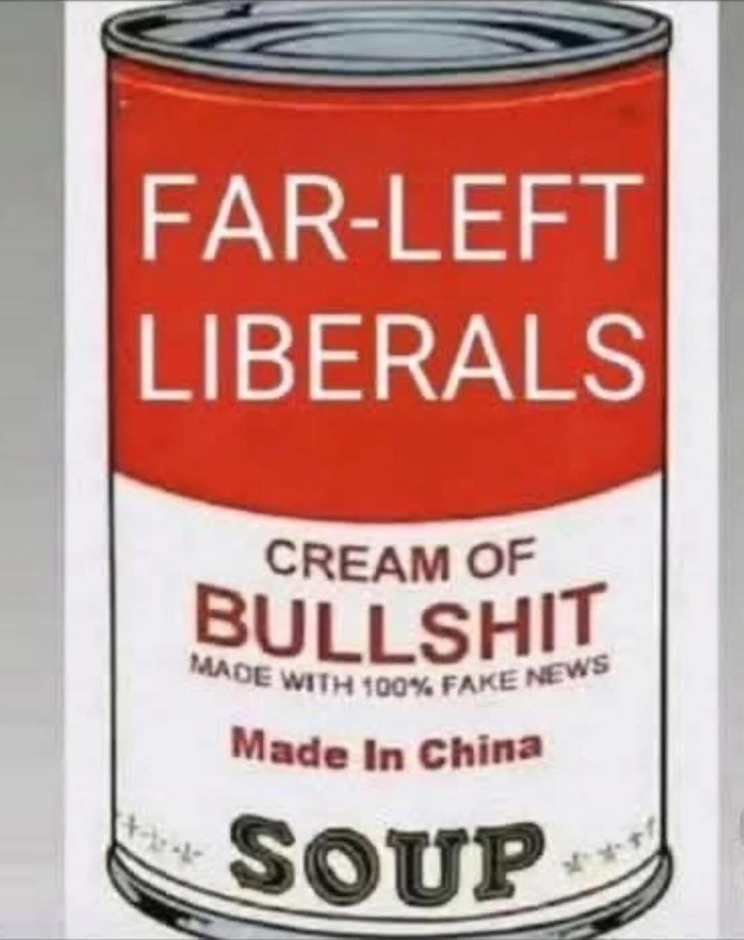 FAR-LEFT LIBERALS
CREAM OF BULLSHIT
MADE WITH 100% FAKE NEWS
Made In China
SOUP