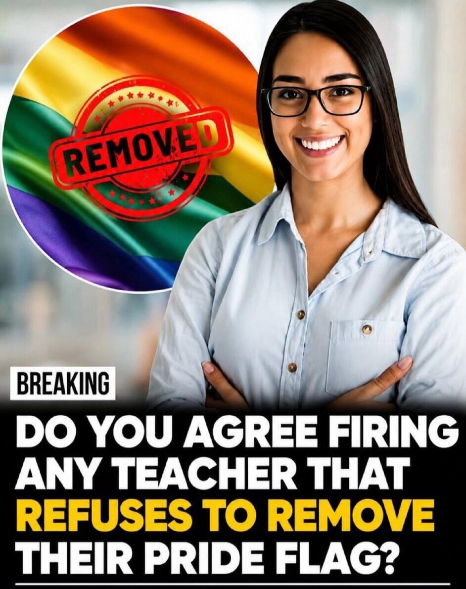 BREAKING DO YOU AGREE FIRING ANY TEACHER THAT REFUSES TO REMOVE THEIR PRIDE FLAG? REMOVED