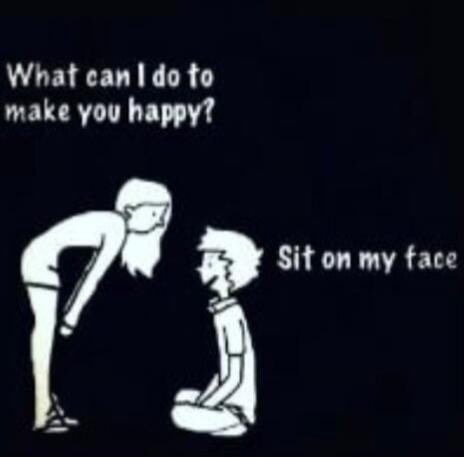 What can I do to make you happy? Sit on my face