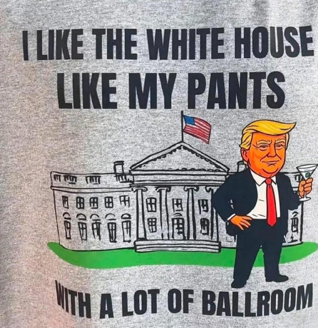 I LIKE THE WHITE HOUSE LIKE MY PANTS WITH A LOT OF BALLROOM