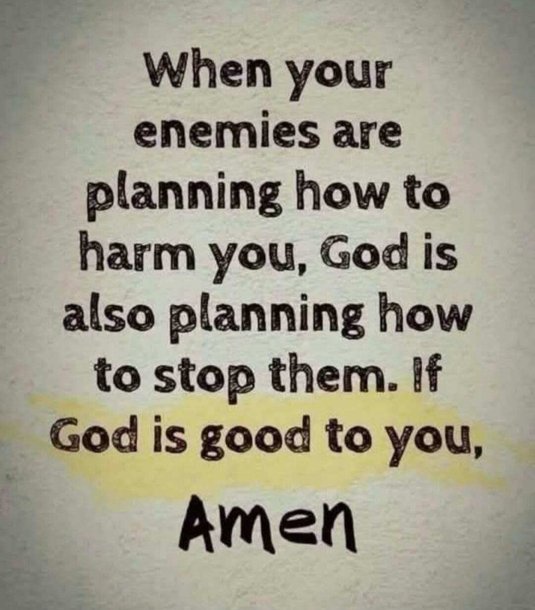 When your enemies are planning how to harm you, God is also planning how to stop them. If God is good to you, Amen
