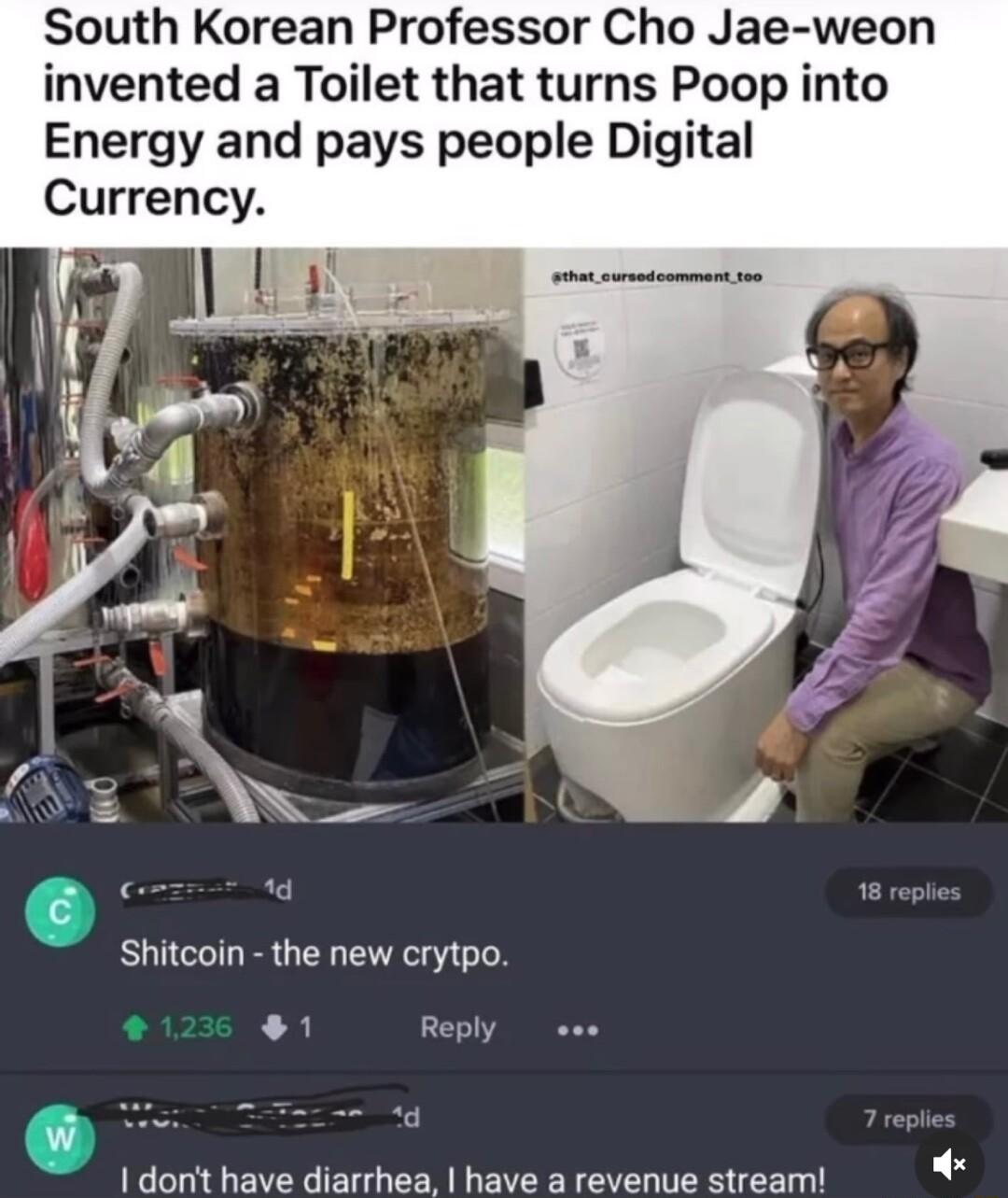 South Korean Professor Cho Jae weon invented a Toilet that turns Poop into Energy and pays people Digital Currency Shitcoin the new crytpo Reply 1 dori ave disirhea havea revenue streernl