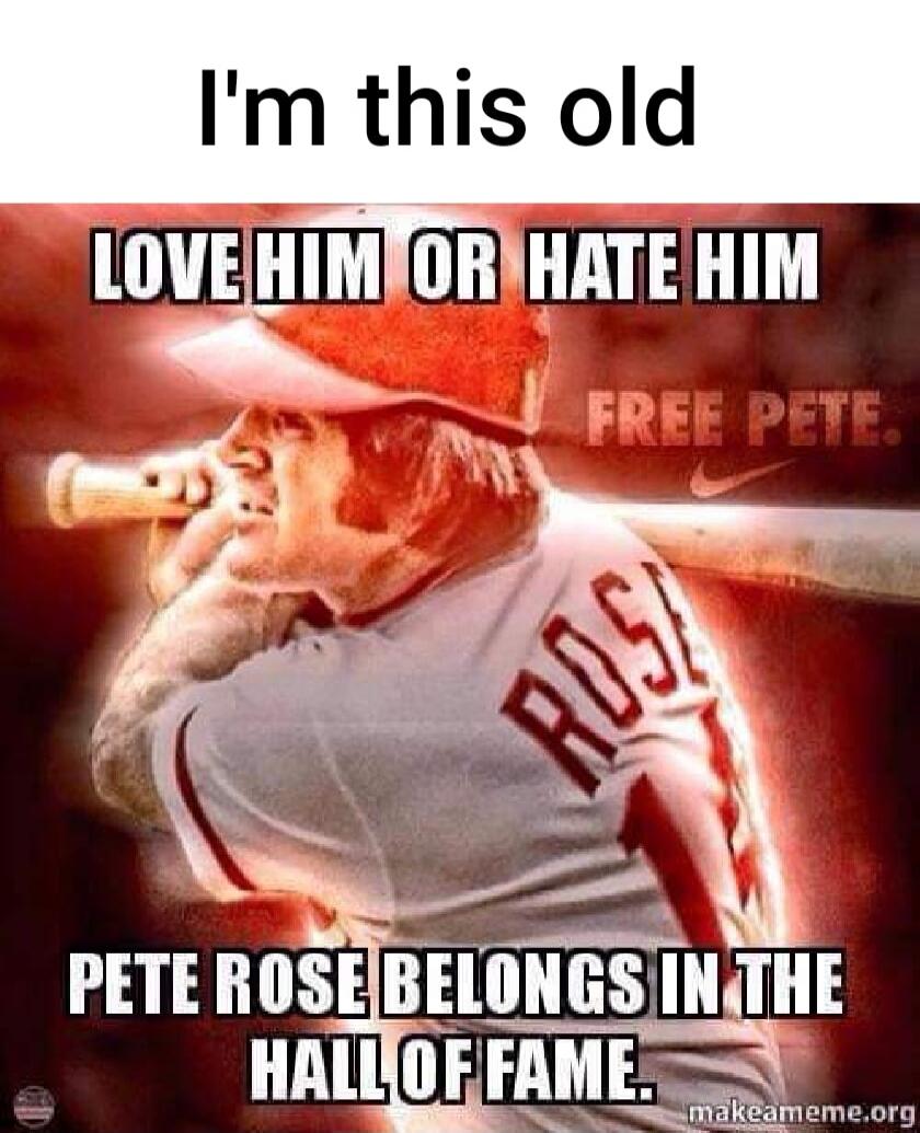 I'm this old LOVE HIM OR HATE HIM FREE PETE. PETE ROSE BELONGS IN THE HALL OF FAME.
