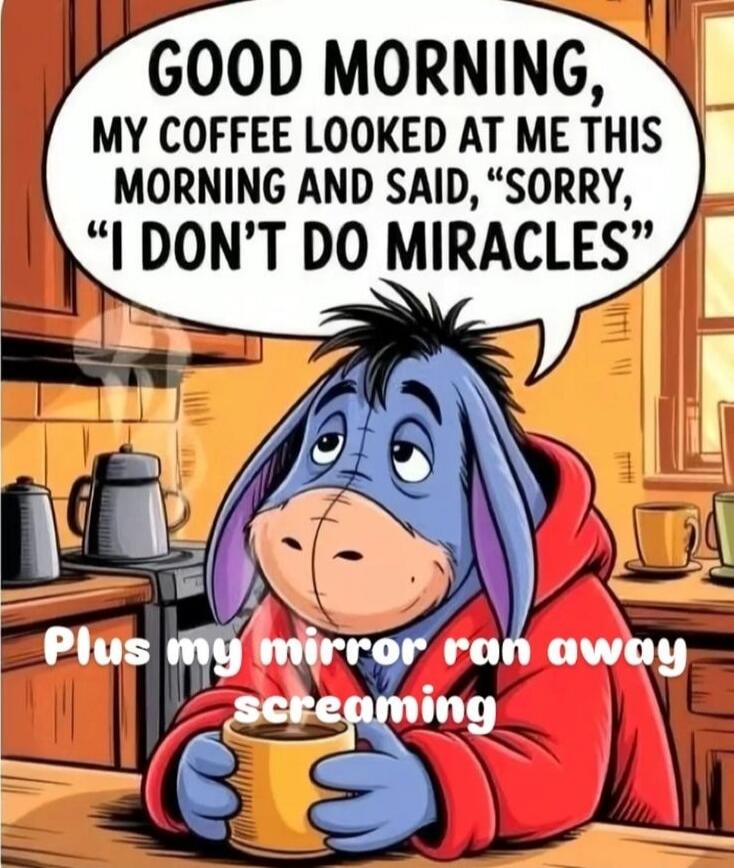 GOOD MORNING, MY COFFEE LOOKED AT ME THIS MORNING AND SAID, 