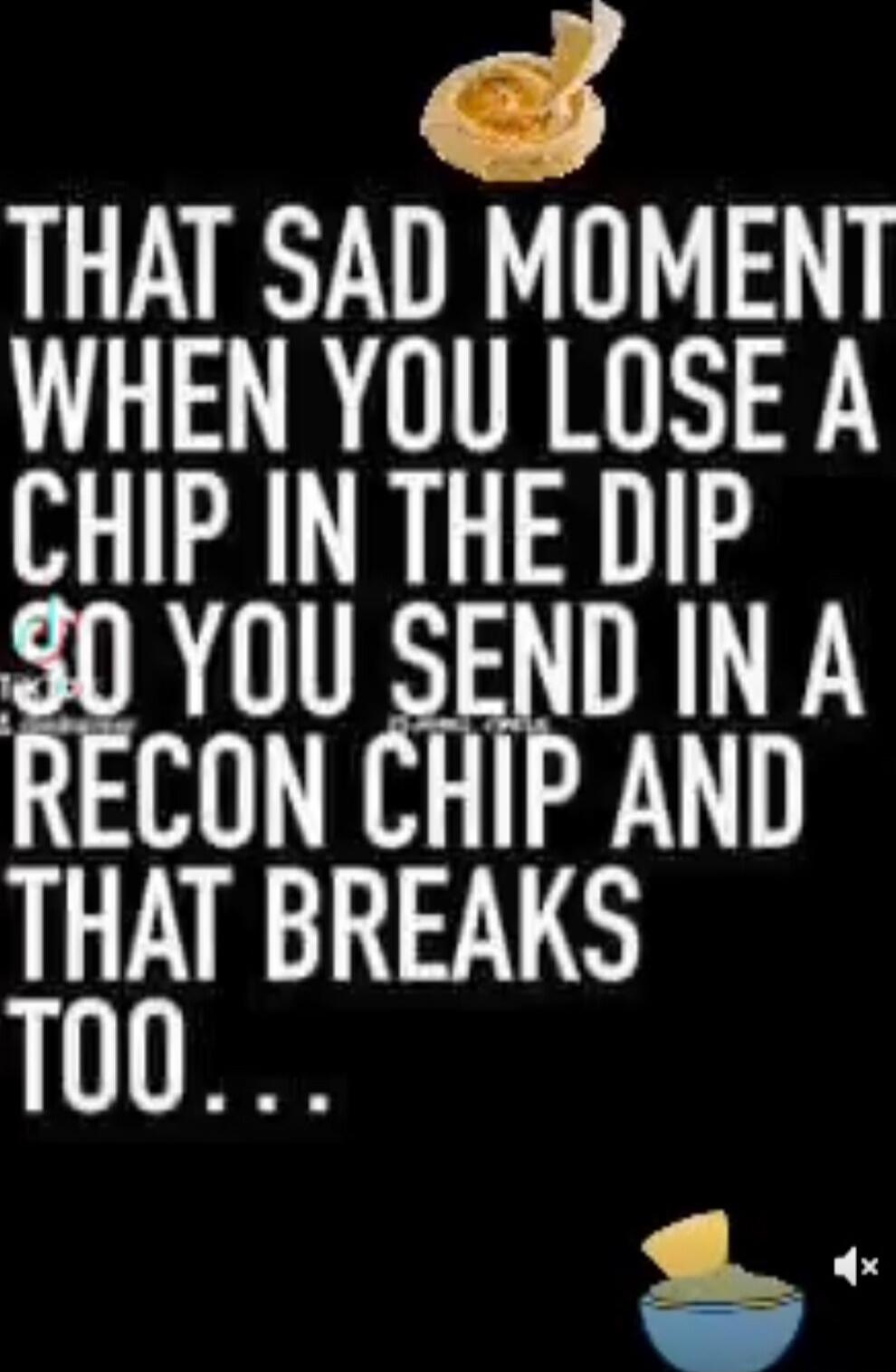 THAT SAD MOMENT WHEN YOU LOSE A CHIP IN THE DIP SO YOU SEND IN A RECON CHIP AND THAT BREAKS TOO...