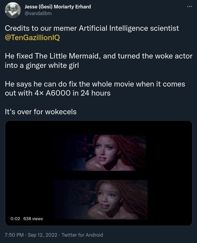 Jesse Gesi Moriarty Erhard vandallom Credits to our memer Artificial Intelligence scientist TenGazillionlQ He fixed The Little Mermaid and turned the woke actor into a ginger white girl He says he can do fix the whole movie when it comes out with 4x A6000 in 24 hours Its over for wokecels 002 638 viawe 750 PM Sep 12 2022 Twitter for Androld 19 Retwests B Quote Twests 54 Likes