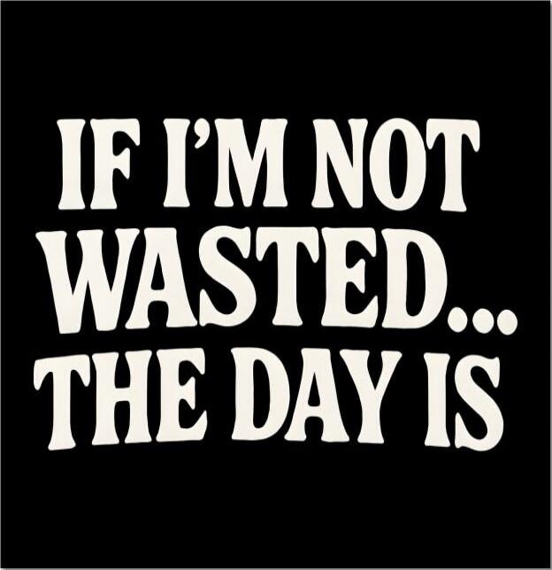 IF I'M NOT WASTED... THE DAY IS