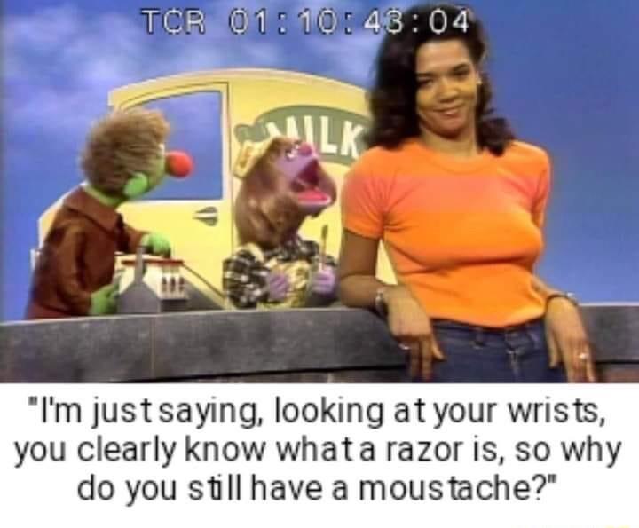 Im justsaying looking at your wrists you clearly know whata razor is so why do you still have a moustache