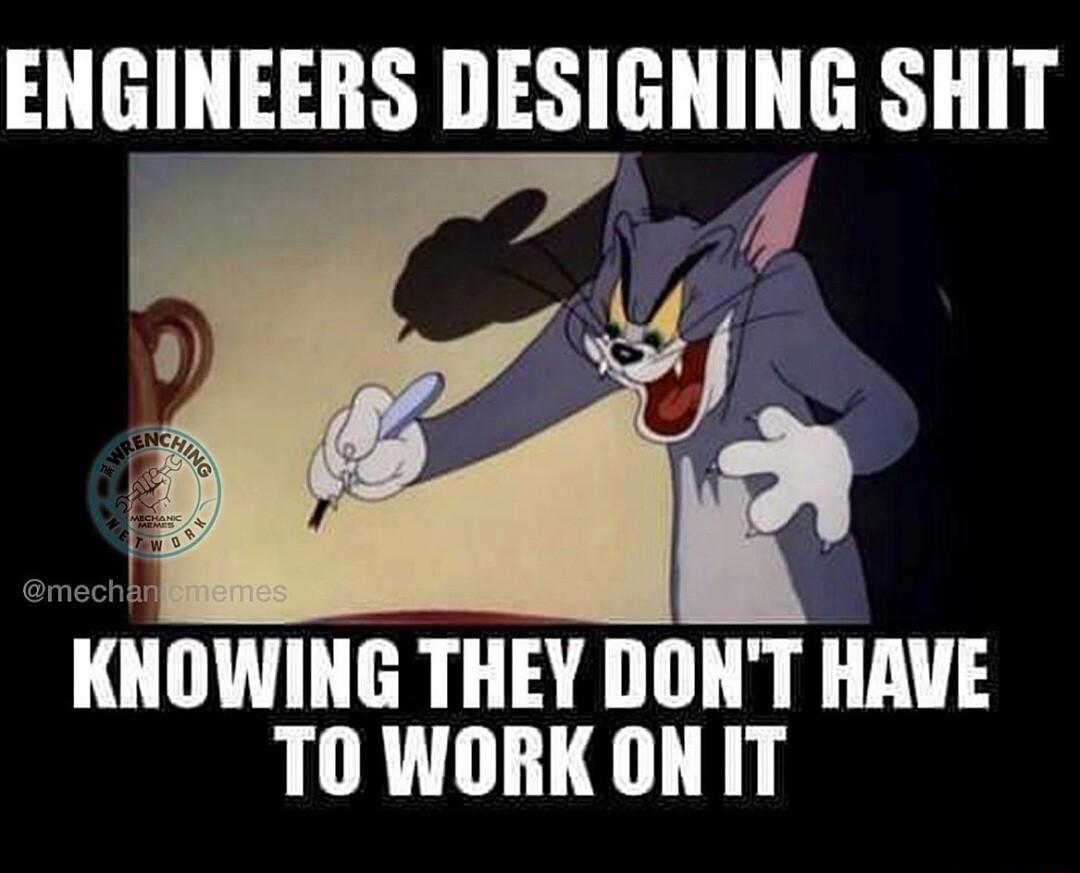 ENGINEERS DESIGNING SHIT KNOWING THEY DONT HAVE T WORK ON IT