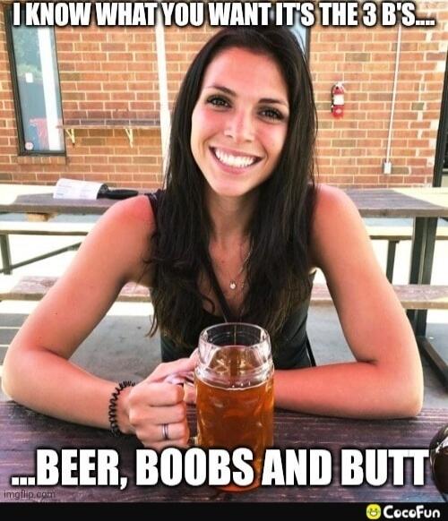 I KNOW WHAT YOU WANT IT'S THE 3 B'S... BEER, BOOBS AND BUTT