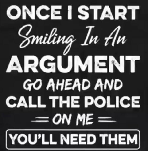 Once I start smiling in an argument, go ahead and call the police on me. You'll need them.