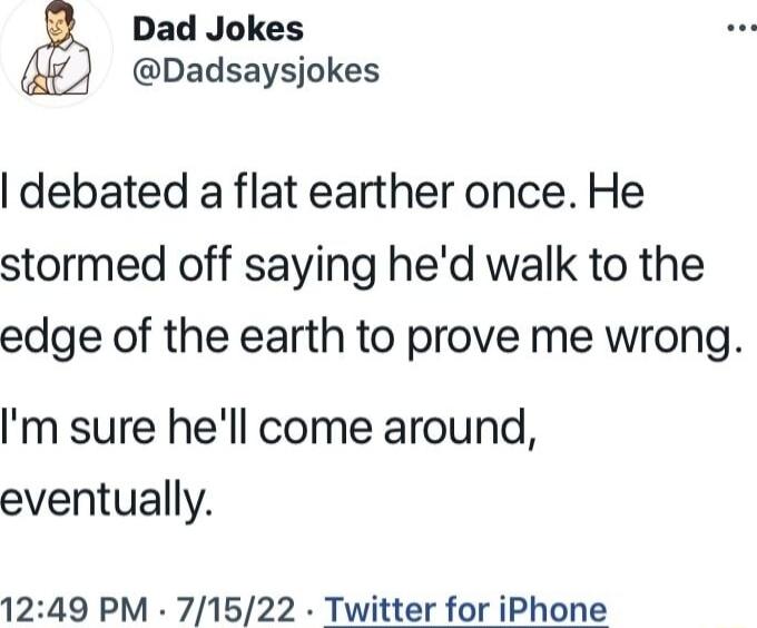 Dad Jokes Dadsaysjokes debated a flat earther once He stormed off saying hed walk to the edge of the earth to prove me wrong Im sure hell come around eventually 1249 PM 71522 Twitter for iPhone