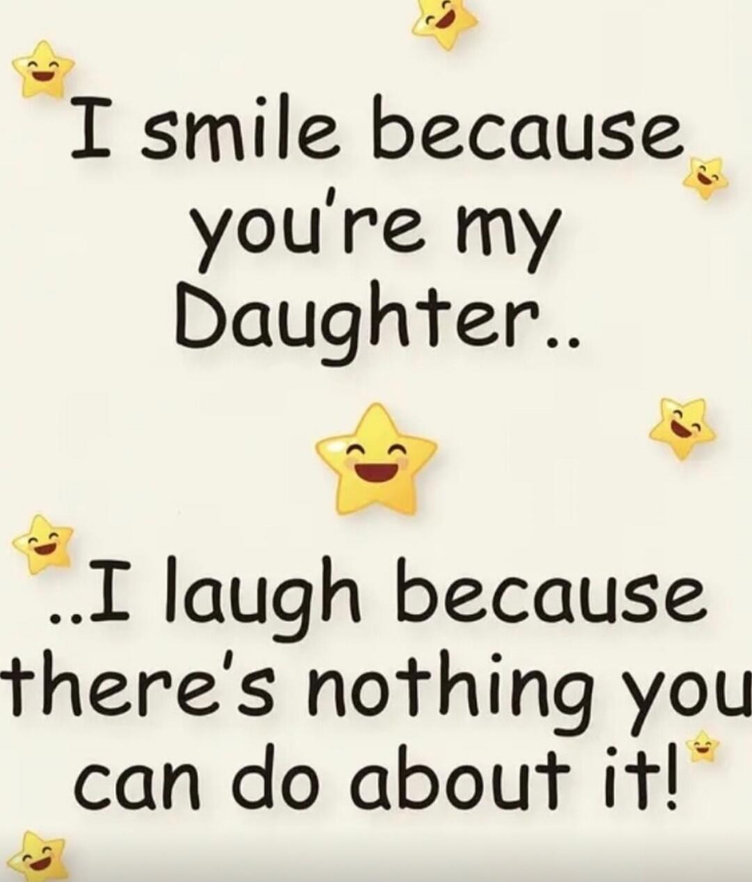 I smile because you're my Daughter.. I laugh because there's nothing you can do about it!