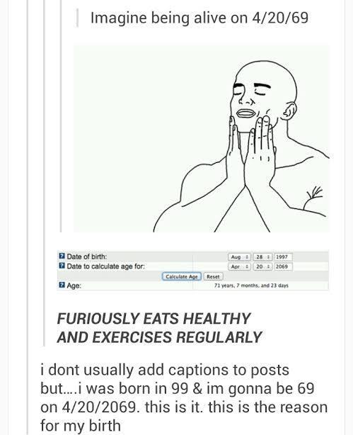 Imagine being alive on 42069 FURIOUSLY EATS HEALTHY AND EXERCISES REGULARLY i dont usually add captions to posts buti was born in 99 im gonna be 69 on 4202069 this is it this is the reason for my birth