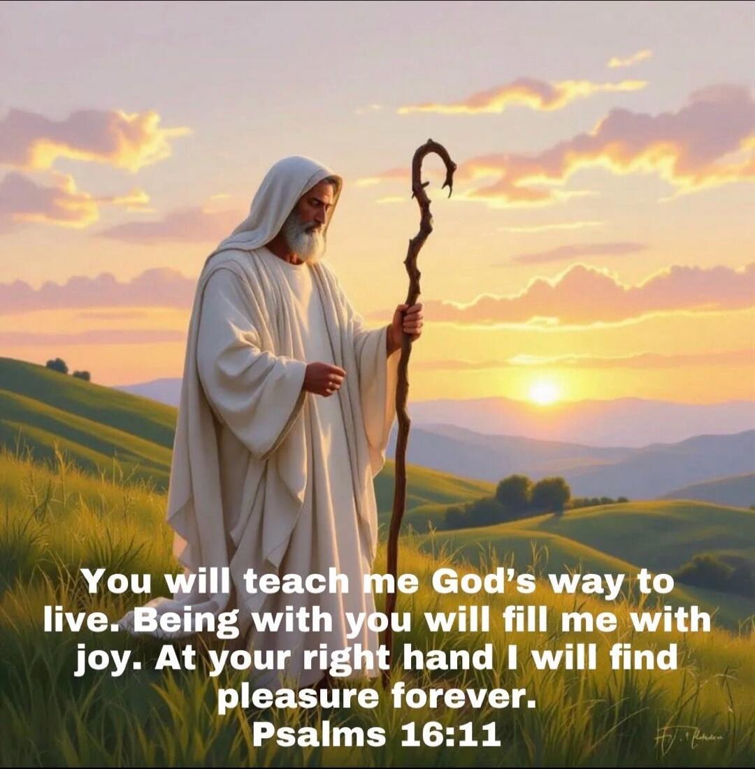 You will teach me God's way to live. Being with you will fill me with joy. At your right hand I will find pleasure forever. Psalms 16:11