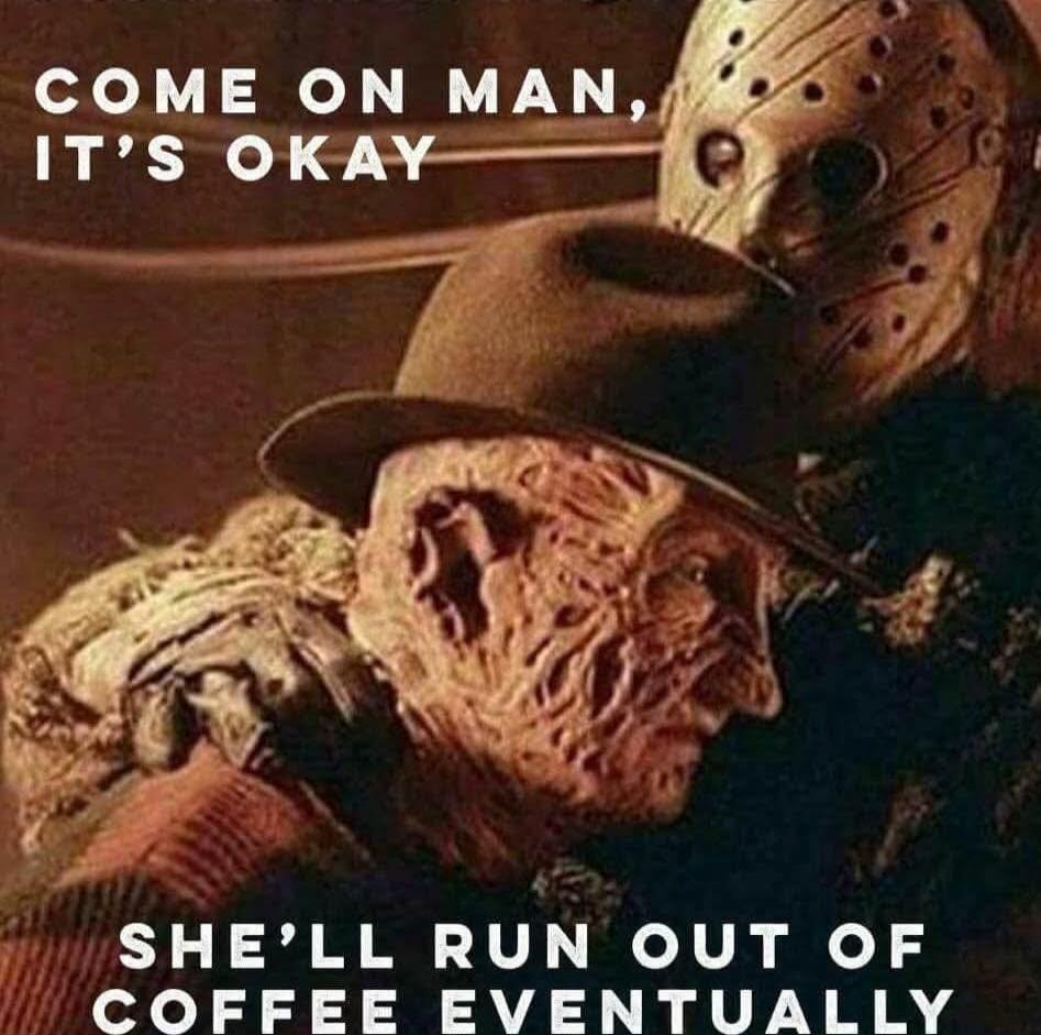 COME ON MAN, IT'S OKAY\nSHE'LL RUN OUT OF COFFEE EVENTUALLY