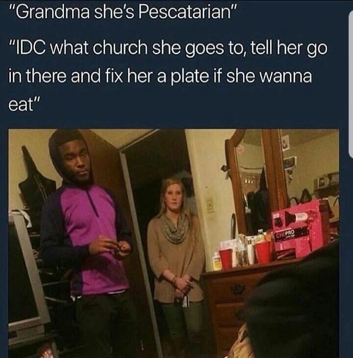 Grandma shes Pescatarian IDC what church she goes to tell her go in there and fix her a plate if she wanna eat