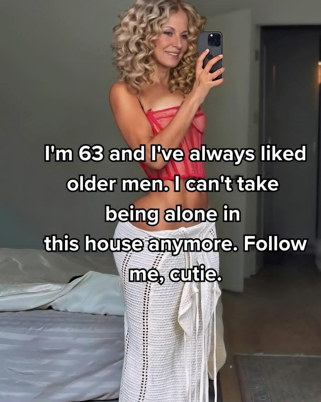 I'm 63 and I've always liked older men. I can't take being alone in this house anymore. Follow me, cutie.