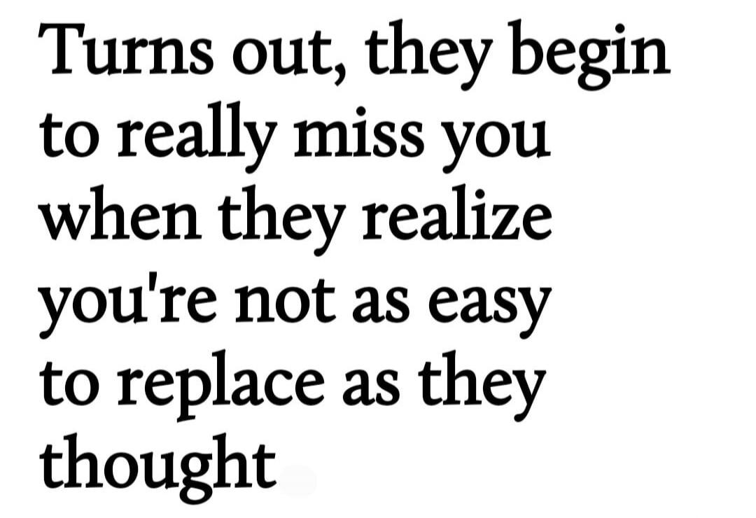 Turns out, they begin to really miss you when they realize you're not as easy to replace as they thought
Session ID: 1002484.