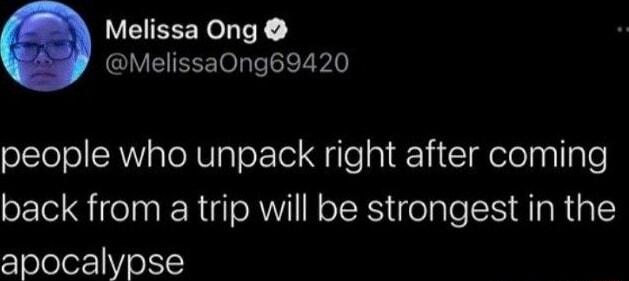 VSRR T Y MelissaOng69420 people who unpack right after coming back from a trip will be strongest in the apocalypse