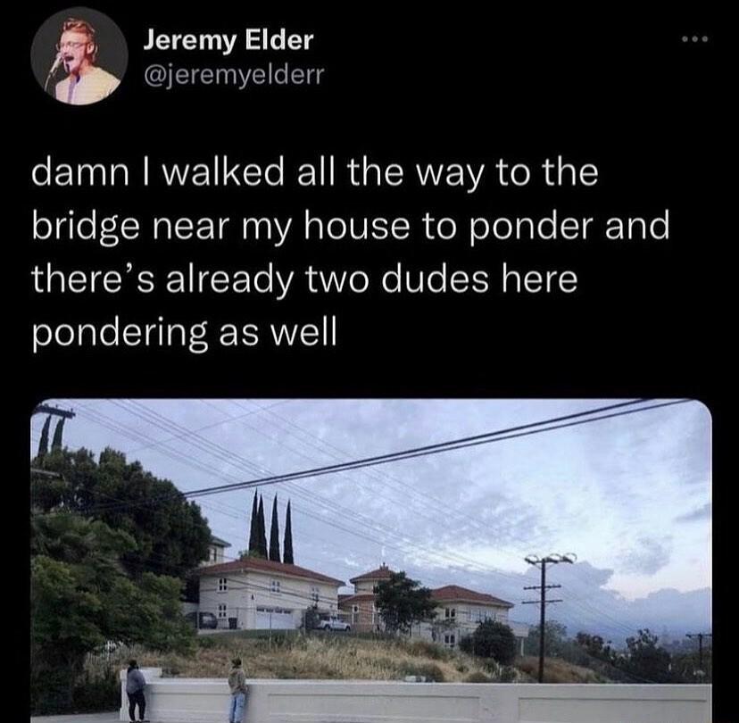 5 Jeremy Elder Cieremyelden damn walked all the way to the bridge near my house to ponder and RN T To VA U e Xe W N TETECY elelale Clgla VY