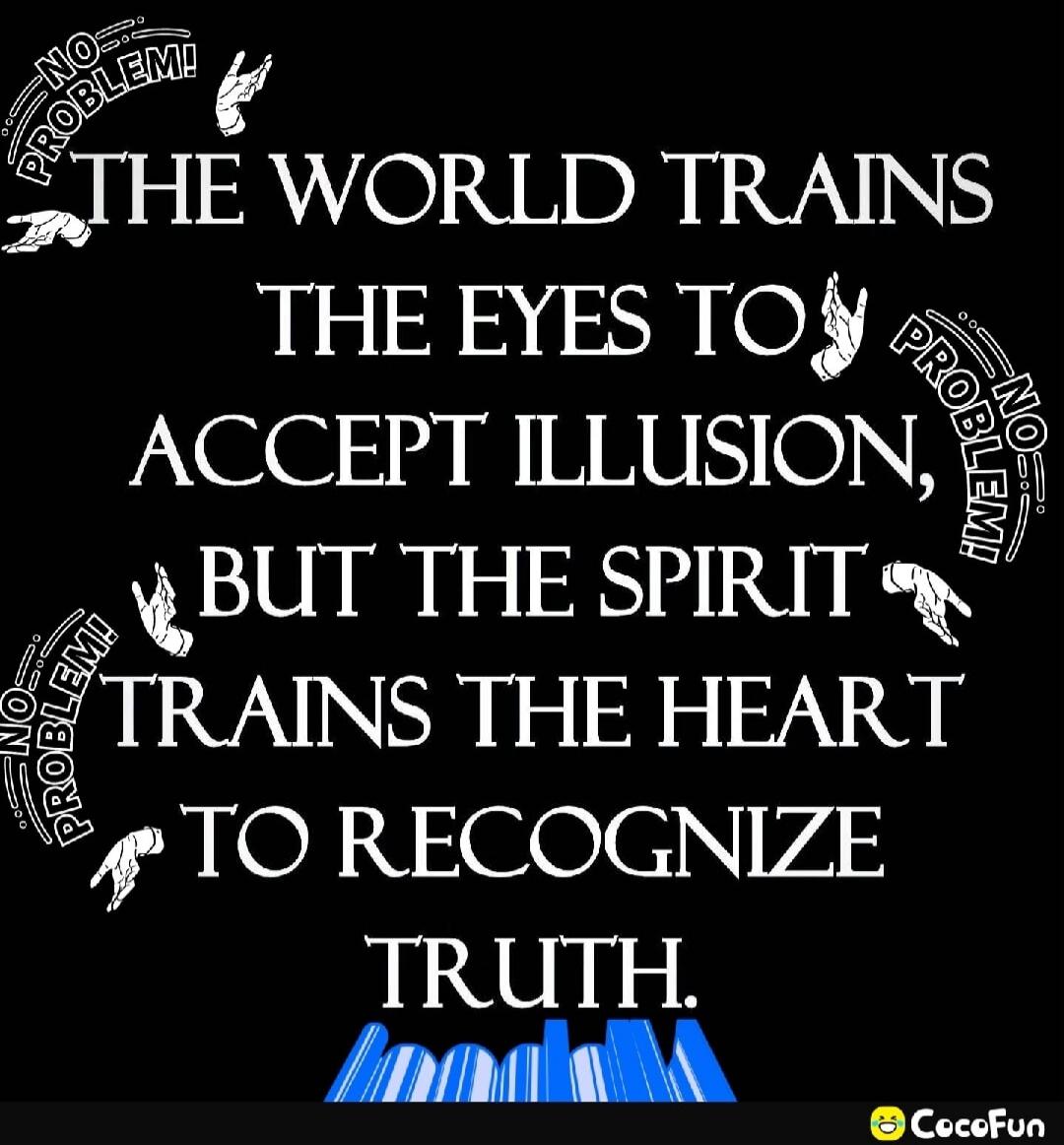 THE WORLD TRAINS THE EYES TO ACCEPT ILLUSION, BUT THE SPIRIT TRAINS THE HEART TO RECOGNIZE TRUTH.