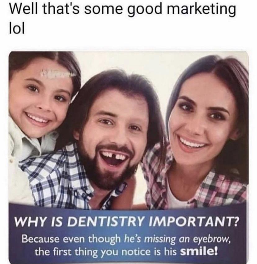 Well thats some good marketing WHY IS DENTELRY IMPORTANT Because even though hes s missing an eyebrow the first thing you notice is his smile
