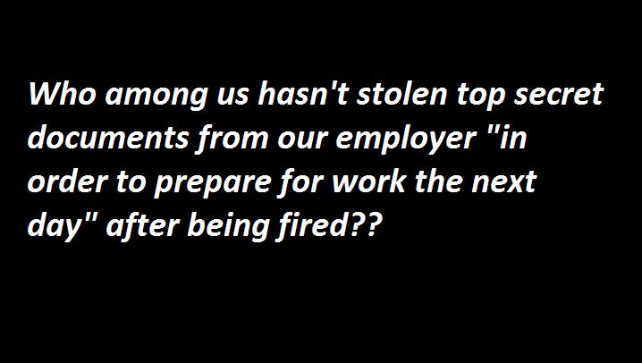 Who among us hasnt stolen top secret documents from our employer in order to prepare for work the next day after being fired