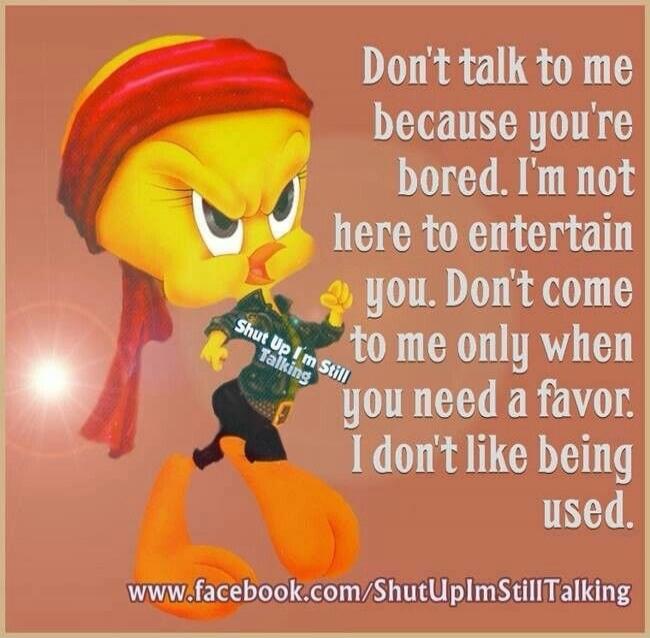 Don't talk to me because you're bored. I'm not here to entertain you. Don't come to me only when you need a favor. I don't like being used.