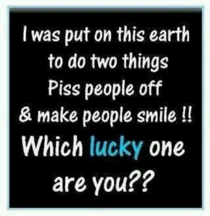 I was put on this earth to do two things Piss people off & make people smile !! Which lucky one are you??