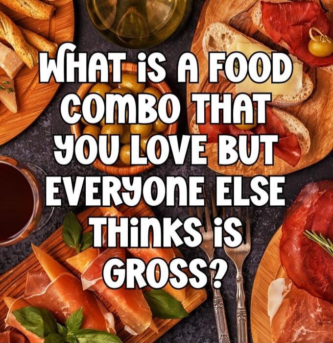 WHAT IS A FOOD COMBO THAT YOU LOVE BUT EVERYONE ELSE THINKS IS GROSS?