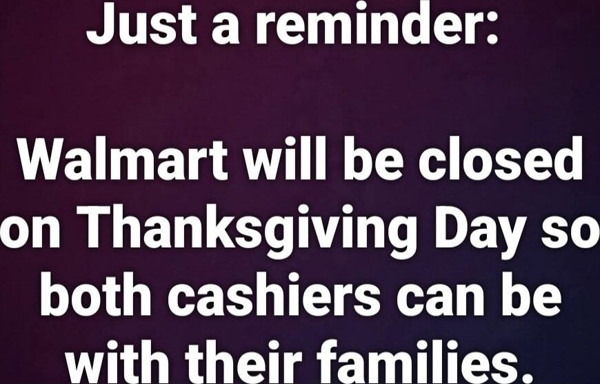 Just a reminder:
Walmart will be closed on Thanksgiving Day so both cashiers can be with their families.