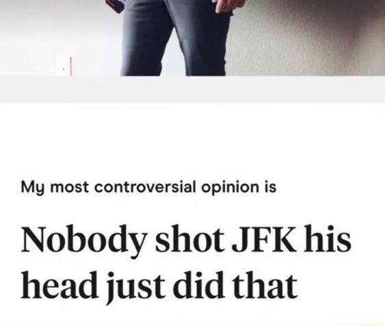 My most controversial opinion is Nobody shot JFK his head just did that